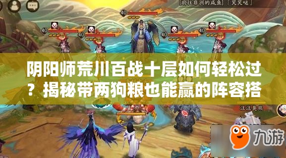 阴阳师荒川百战十层如何轻松过？揭秘带两狗粮也能赢的阵容搭配！
