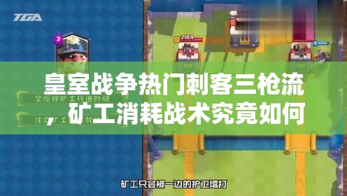 皇室战争热门刺客三枪流，矿工消耗战术究竟如何巧妙运用？