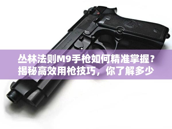 丛林法则M9手枪如何精准掌握？揭秘高效用枪技巧，你了解多少？