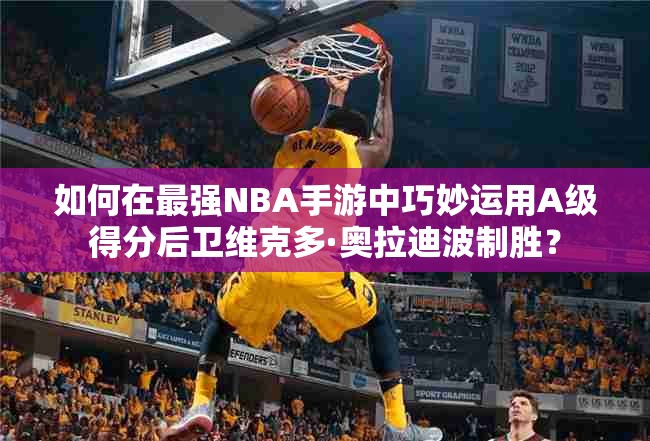 如何在最强NBA手游中巧妙运用A级得分后卫维克多·奥拉迪波制胜？