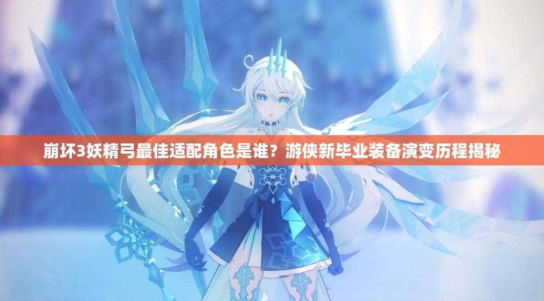 崩坏3妖精弓最佳适配角色是谁？游侠新毕业装备演变历程揭秘