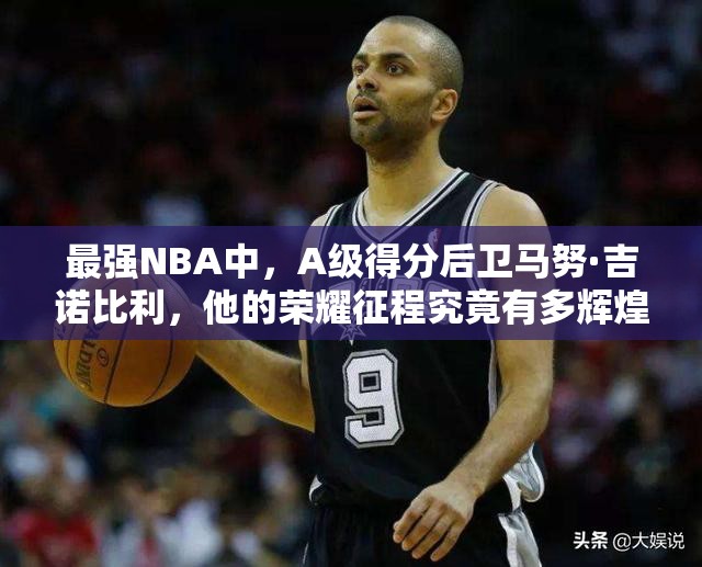最强NBA中，A级得分后卫马努·吉诺比利，他的荣耀征程究竟有多辉煌？