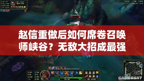 赵信重做后如何席卷召唤师峡谷？无敌大招成最强杀器的演变史揭秘？