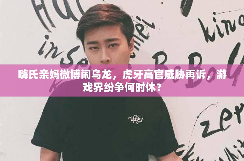 嗨氏亲妈微博闹乌龙，虎牙高官威胁再诉，游戏界纷争何时休？