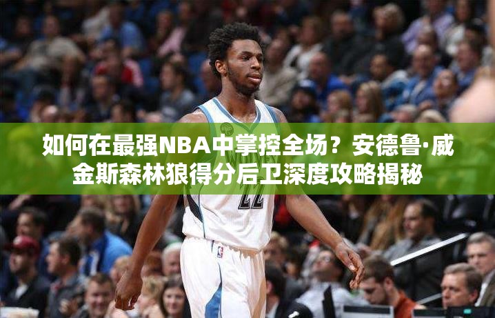 如何在最强NBA中掌控全场？安德鲁·威金斯森林狼得分后卫深度攻略揭秘