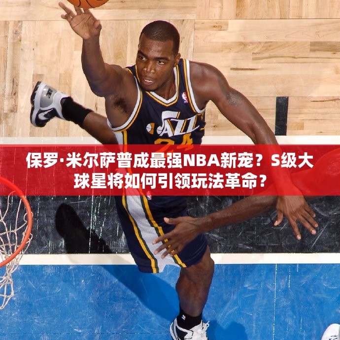 保罗·米尔萨普成最强NBA新宠？S级大球星将如何引领玩法革命？