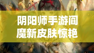 阴阳师手游阎魔新皮肤惊艳亮相，究竟有何独特魅力值得欣赏？