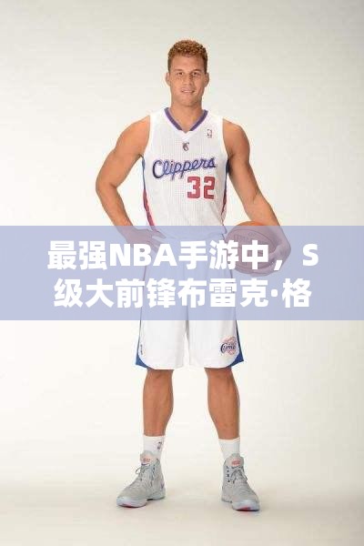 最强NBA手游中，S级大前锋布雷克·格里芬究竟有何非凡之处？