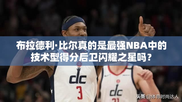 布拉德利·比尔真的是最强NBA中的技术型得分后卫闪耀之星吗？
