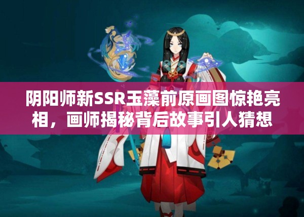 阴阳师新SSR玉藻前原画图惊艳亮相，画师揭秘背后故事引人猜想？