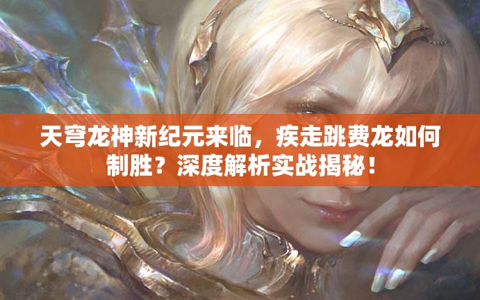 天穹龙神新纪元来临，疾走跳费龙如何制胜？深度解析实战揭秘！