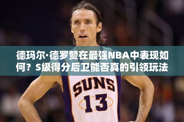 德玛尔·德罗赞在最强NBA中表现如何？S级得分后卫能否真的引领玩法革命？