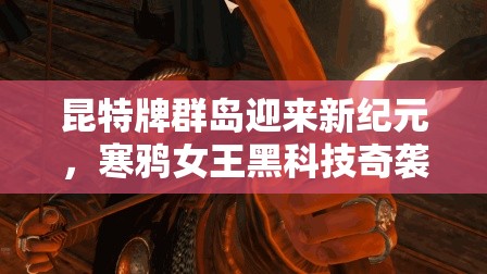 昆特牌群岛迎来新纪元，寒鸦女王黑科技奇袭究竟有何玄机？
