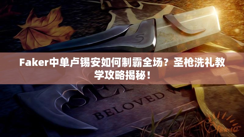 Faker中单卢锡安如何制霸全场？圣枪洗礼教学攻略揭秘！