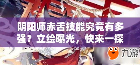 阴阳师赤舌技能究竟有多强？立绘曝光，快来一探究竟！