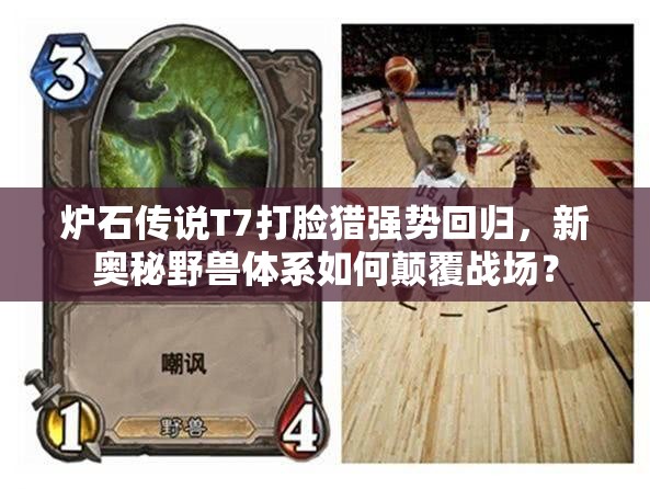 炉石传说T7打脸猎强势回归，新奥秘野兽体系如何颠覆战场？