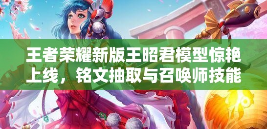 王者荣耀新版王昭君模型惊艳上线，铭文抽取与召唤师技能调整有何新悬念？