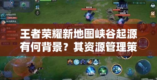 王者荣耀新地图峡谷起源有何背景？其资源管理策略为何至关重要？