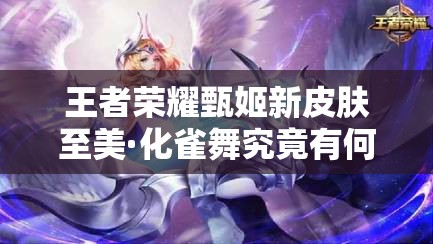 王者荣耀甄姬新皮肤至美·化雀舞究竟有何魅力？详解来了！
