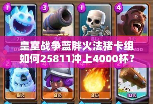 皇室战争蓝胖火法猪卡组如何25811冲上4000杯？全攻略揭秘！
