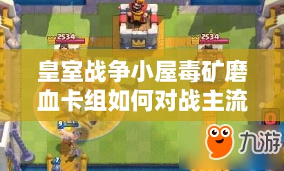皇室战争小屋毒矿磨血卡组如何对战主流？深度攻略解析来了！