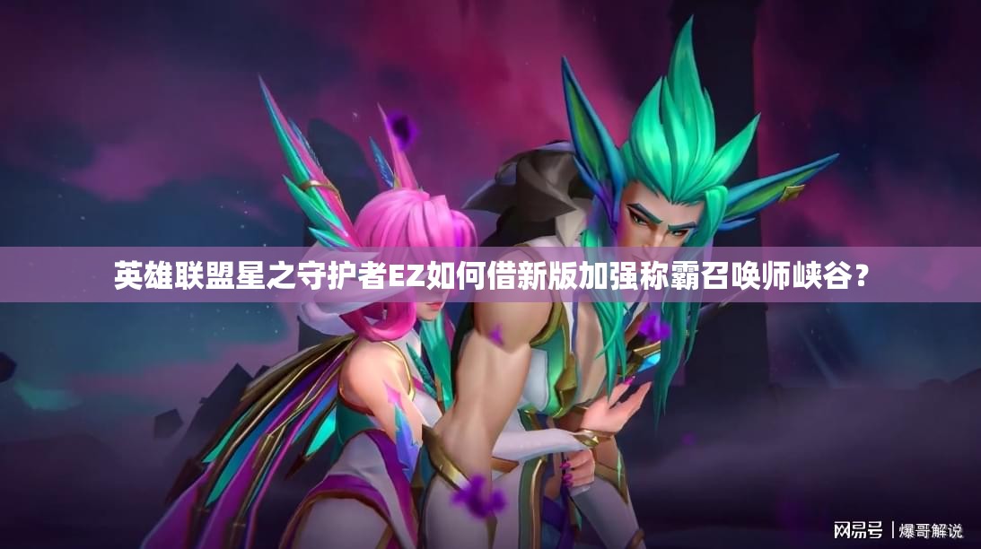 英雄联盟星之守护者EZ如何借新版加强称霸召唤师峡谷？