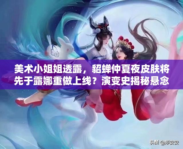美术小姐姐透露，貂蝉仲夏夜皮肤将先于露娜重做上线？演变史揭秘悬念！
