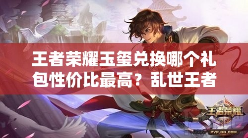 王者荣耀玉玺兑换哪个礼包性价比最高？乱世王者中哪个礼包更值得选？