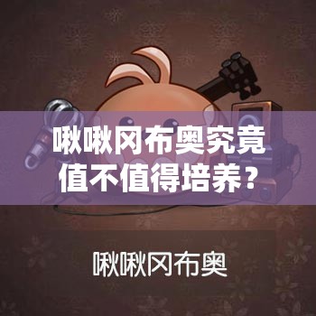 啾啾冈布奥究竟值不值得培养？全面解析啾啾冈布奥技能揭秘