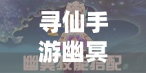 寻仙手游幽冥符咒师如何巧妙连招与搭配技能扭转战局？