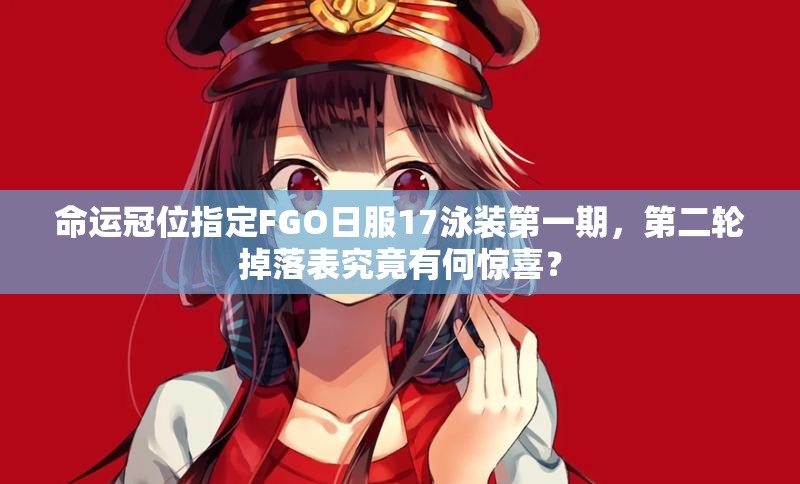 命运冠位指定FGO日服17泳装第一期，第二轮掉落表究竟有何惊喜？