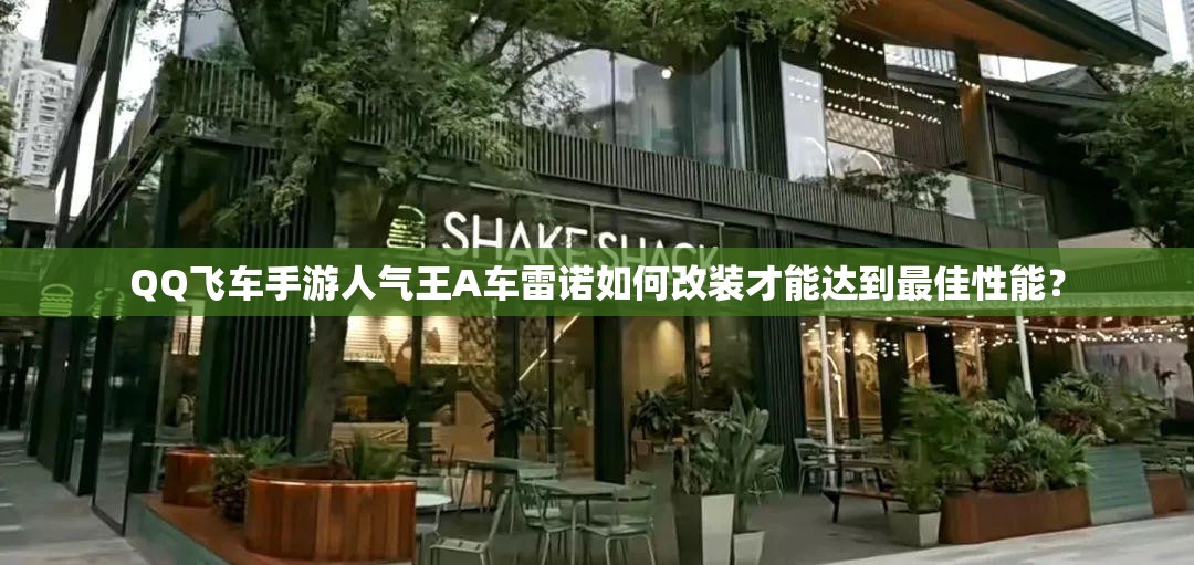 QQ飞车手游人气王A车雷诺如何改装才能达到最佳性能？