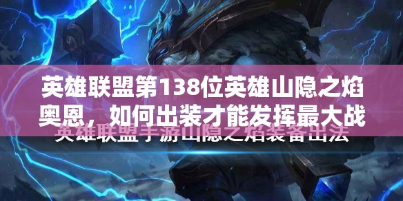英雄联盟第138位英雄山隐之焰奥恩，如何出装才能发挥最大战力？全图解析揭秘！