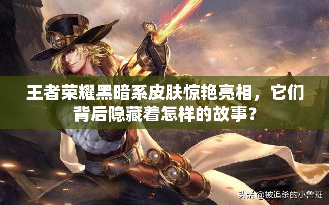 王者荣耀黑暗系皮肤惊艳亮相，它们背后隐藏着怎样的故事？