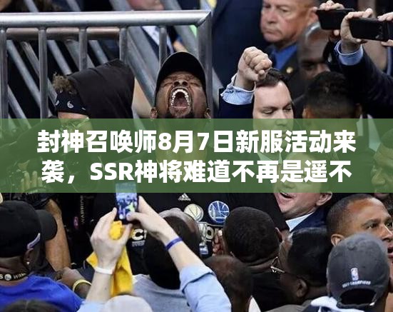 封神召唤师8月7日新服活动来袭，SSR神将难道不再是遥不可及的梦想？