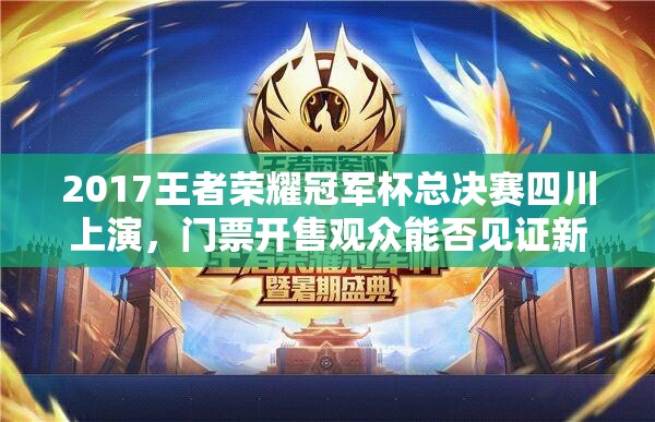 2017王者荣耀冠军杯总决赛四川上演，门票开售观众能否见证新王诞生？