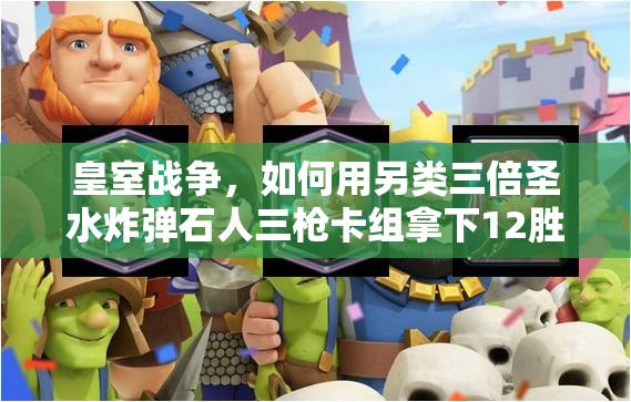 皇室战争，如何用另类三倍圣水炸弹石人三枪卡组拿下12胜？