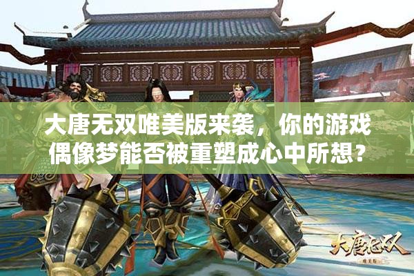 大唐无双唯美版来袭，你的游戏偶像梦能否被重塑成心中所想？