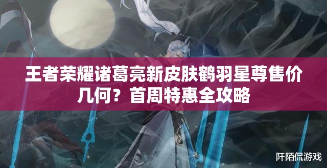 王者荣耀诸葛亮新皮肤鹤羽星尊售价几何？首周特惠全攻略