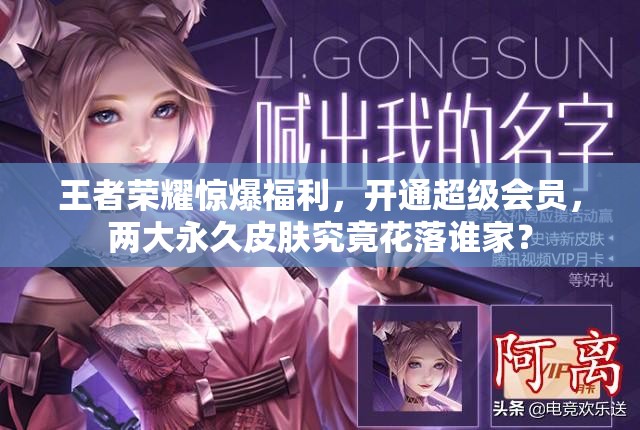 王者荣耀惊爆福利，开通超级会员，两大永久皮肤究竟花落谁家？