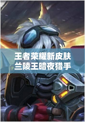 王者荣耀新皮肤兰陵王暗夜猎手实为暗夜猎杀？真相探析