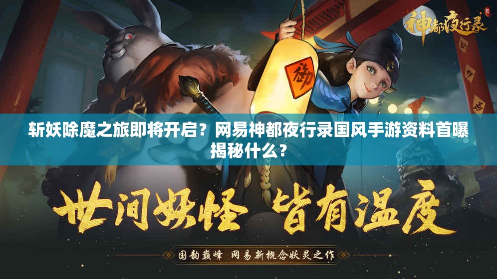 斩妖除魔之旅即将开启？网易神都夜行录国风手游资料首曝揭秘什么？