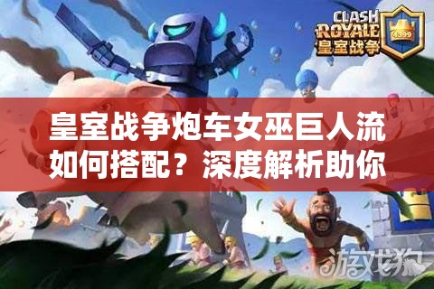 皇室战争炮车女巫巨人流如何搭配？深度解析助你上分！