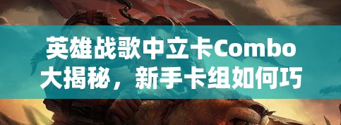 英雄战歌中立卡Combo大揭秘，新手卡组如何巧妙运用，实现高效资源管理？