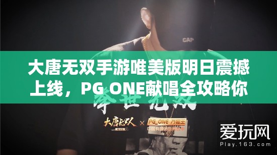 大唐无双手游唯美版明日震撼上线，PG ONE献唱全攻略你准备好了吗？