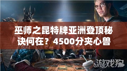 巫师之昆特牌亚洲登顶秘诀何在？4500分夹心兽攻略大揭秘！