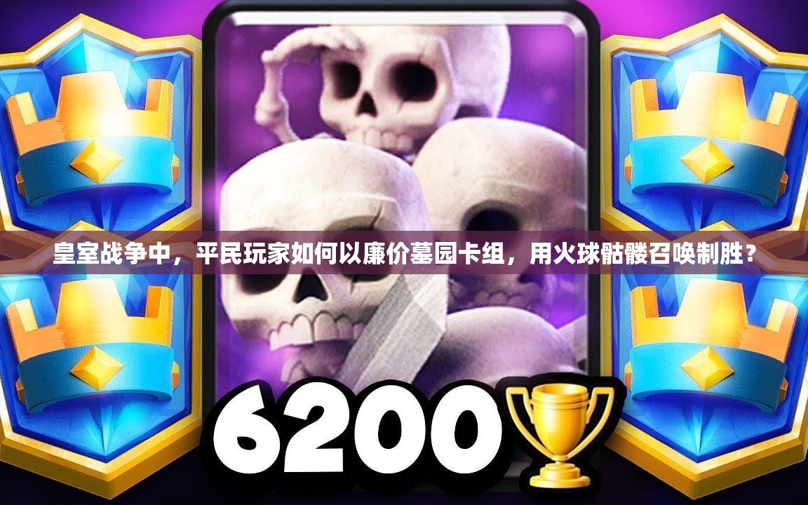 皇室战争中，平民玩家如何以廉价墓园卡组，用火球骷髅召唤制胜？
