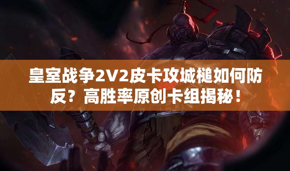 皇室战争2V2皮卡攻城槌如何防反？高胜率原创卡组揭秘！