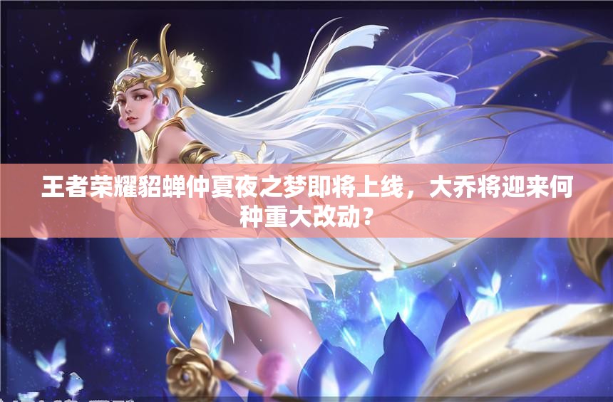 王者荣耀貂蝉仲夏夜之梦即将上线，大乔将迎来何种重大改动？
