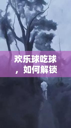 欢乐球吃球，如何解锁神秘暗夜少年，获取方法全揭秘？